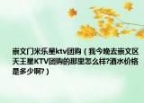 崇文门米乐星ktv团购（我今晚去崇文区天王星KTV团购的那里怎么样?酒水价格是多少啊?）