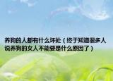 养狗的人都有什么坏处（终于知道很多人说养狗的女人不能要是什么原因了）