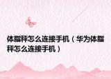 体脂秤怎么连接手机（华为体脂秤怎么连接手机）