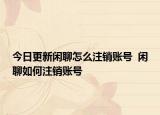 今日更新闲聊怎么注销账号  闲聊如何注销账号