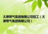 太原燃气集团有限公司招工（太原燃气集团有限公司）