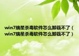 win7瑞星杀毒软件怎么卸载不了（win7瑞星杀毒软件怎么卸载不了）