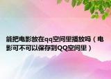 能把电影放在qq空间里播放吗（电影可不可以保存到QQ空间里）