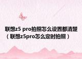 联想z5 pro拍照怎么设置都清楚（联想z5pro怎么定时拍照）