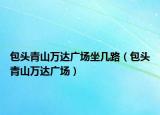 包头青山万达广场坐几路（包头青山万达广场）