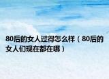 80后的女人过得怎么样（80后的女人们现在都在哪）