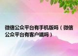 微信公众平台有手机版吗（微信公众平台有客户端吗）