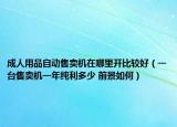 成人用品自动售卖机在哪里开比较好（一台售卖机一年纯利多少 前景如何）