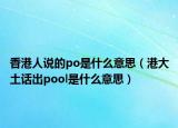 香港人说的po是什么意思（港大土话出pool是什么意思）