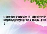 轩辕传奇多少级换宠物（轩辕传奇中的坐骑的刷新时间是指每过多久就会换一批吗）