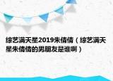 综艺满天星2019朱倩倩（综艺满天星朱倩倩的男朋友是谁啊）