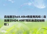 森海塞尔hd4.40bt有麦克风吗（森海塞尔HD4.40BT耳机通话控制教程）