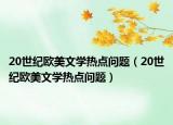 20世纪欧美文学热点问题（20世纪欧美文学热点问题）
