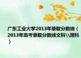 广东工业大学2013年录取分数线（2013年高考录取分数线文科\理科）