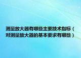测量放大器有哪些主要技术指标（对测量放大器的基本要求有哪些）