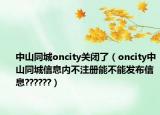 中山同城oncity关闭了（oncity中山同城信息内不注册能不能发布信息??????）