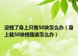没钱了身上只有50块怎么办（身上就50块钱我该怎么办）