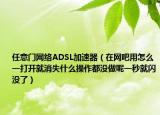 任意门网络ADSL加速器（在网吧用怎么一打开就消失什么操作都没做呢一秒就闪没了）