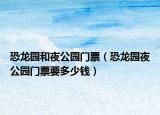 恐龙园和夜公园门票（恐龙园夜公园门票要多少钱）