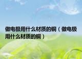 做电极用什么材质的铜（做电极用什么材质的铜）