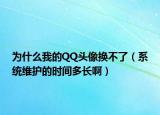 为什么我的QQ头像换不了（系统维护的时间多长啊）