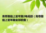 青春期撞上更年期2电视剧（青春期撞上更年期全部歌曲）