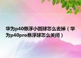 华为p40悬浮小圆球怎么去掉（华为p40pro悬浮球怎么关闭）