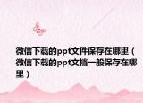 微信下载的ppt文件保存在哪里（微信下载的ppt文档一般保存在哪里）