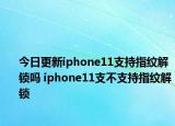 今日更新iphone11支持指纹解锁吗 iphone11支不支持指纹解锁