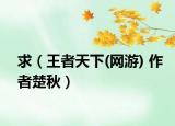 求（王者天下(网游) 作者楚秋）