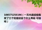 106575258196（一天内连续给我发了三个短信这是个什么号码 可信吗）