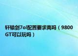轩辕剑7ol配置要求高吗（9800GT可以玩吗）