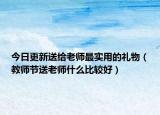 今日更新送给老师最实用的礼物（教师节送老师什么比较好）