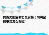 网购美的空调怎么安装（网购空调安装怎么办呢）