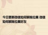 今日更新微信如何解除拉黑 微信如何解除拉黑好友