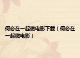 何必在一起微电影下载（何必在一起微电影）