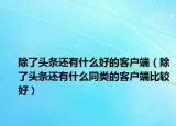 除了头条还有什么好的客户端（除了头条还有什么同类的客户端比较好）