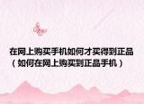 在网上购买手机如何才买得到正品（如何在网上购买到正品手机）