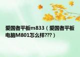 爱国者平板m833（爱国者平板电脑M801怎么样???）