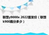 联想y9000x 2022首发价（联想k900跑分多少）