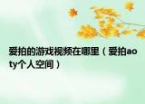 爱拍的游戏视频在哪里（爱拍aoty个人空间）