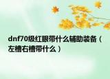 dnf70级红眼带什么辅助装备（左槽右槽带什么）