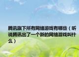 腾讯旗下所有网络游戏有哪些（听说腾讯出了一个新的网络游戏叫什么）