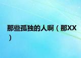 那些孤独的人啊（那XX）