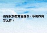 山东秋葵教育靠谱么（秋葵教育怎么样）
