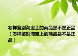 怎样鉴别淘宝上的商品是不是正品（怎样鉴别淘宝上的商品是不是正品）