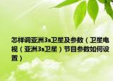 怎样调亚洲3s卫星及参数（卫星电视（亚洲3s卫星）节目参数如何设置）