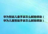 华为智能儿童手表怎么解除绑定（华为儿童智能手表怎么解除绑定）
