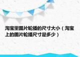 淘宝里图片轮播的尺寸大小（淘宝上的图片轮播尺寸是多少）