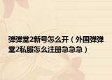 弹弹堂2新号怎么开（外国弹弹堂2私服怎么注册急急急）
